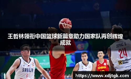 王哲林领衔中国篮球新篇章助力国家队再创辉煌成就